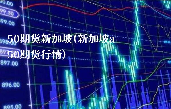 50期货新加坡(新加坡a50期货行情)