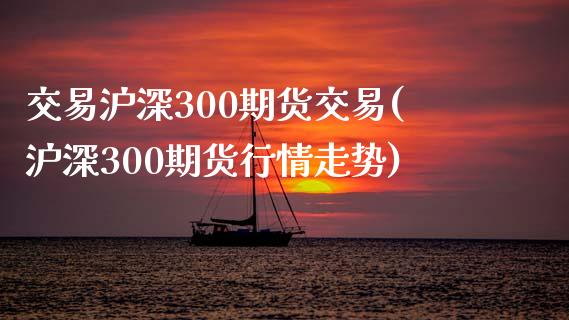 交易沪深300期货交易(沪深300期货行情走势)