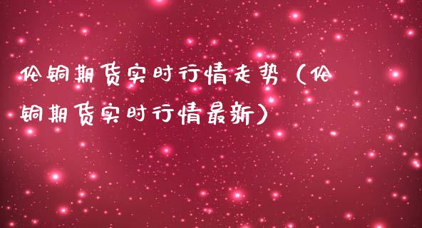 伦铜期货实时行情走势（伦铜期货实时行情最新）_https://www.boyangwujin.com_期货直播间_第1张