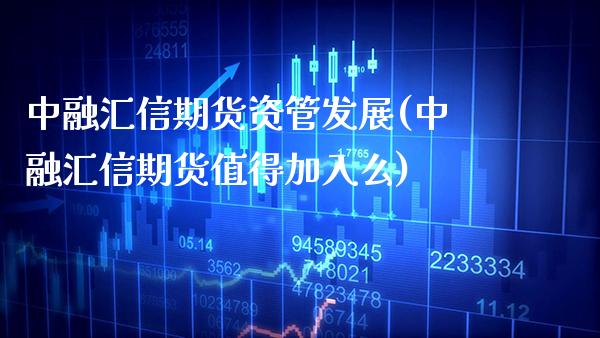 中融汇信期货资管发展(中融汇信期货值得加入么)