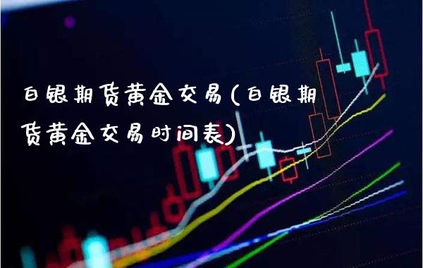 白银期货黄金交易(白银期货黄金交易时间表)_https://www.boyangwujin.com_期货科普_第1张