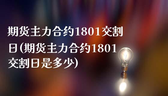 期货主力合约1801交割日(期货主力合约1801交割日是多少)_https://www.boyangwujin.com_期货直播间_第1张