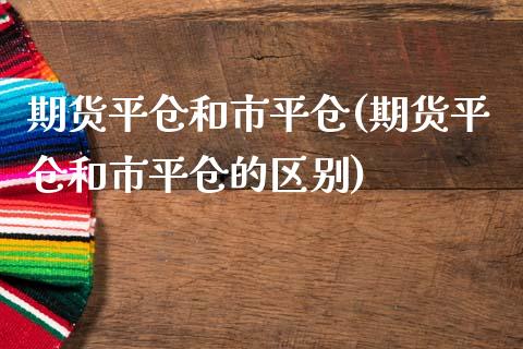 期货平仓和市平仓(期货平仓和市平仓的区别)_https://www.boyangwujin.com_道指期货_第1张