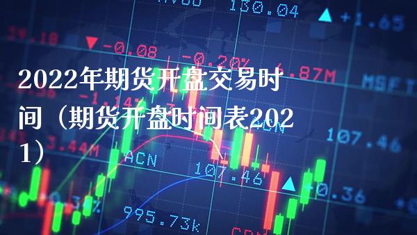 2022年期货开盘交易时间（期货开盘时间表2021）