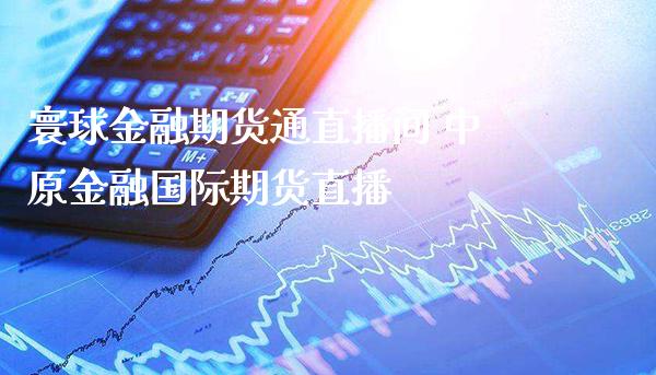 寰球金融期货通直播间 中原金融国际期货直播