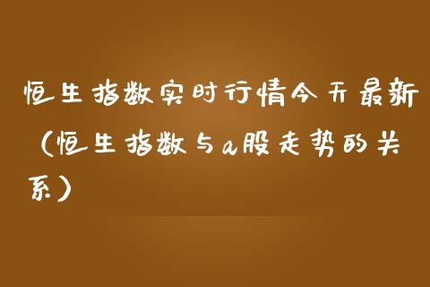 恒生指数实时行情今天最新（恒生指数与a股走势的关系）_https://www.boyangwujin.com_期货直播间_第1张