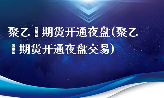 聚乙烯期货开通夜盘(聚乙烯期货开通夜盘交易)