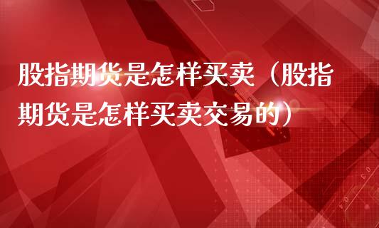 股指期货是怎样买卖（股指期货是怎样买卖交易的）