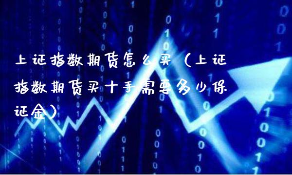 上证指数期货怎么买（上证指数期货买十手需要多少保证金）_https://www.boyangwujin.com_期货直播间_第1张