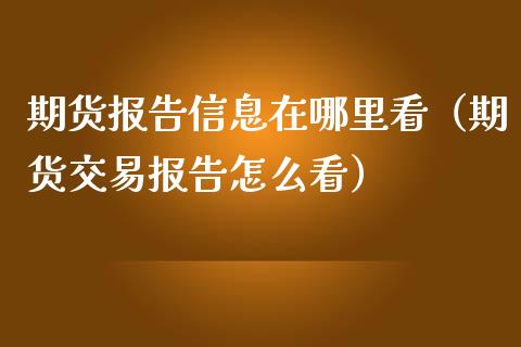 期货报告信息在哪里看（期货交易报告怎么看）_https://www.boyangwujin.com_期货直播间_第1张