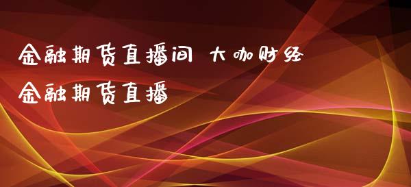 金融期货直播间 大咖财经金融期货直播