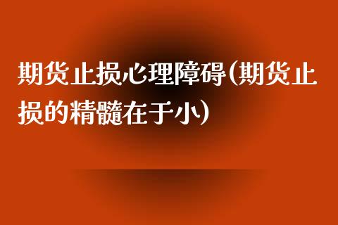 期货止损心理障碍(期货止损的精髓在于小)