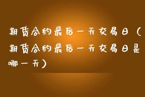 期货合约最后一天交易日（期货合约最后一天交易日是哪一天）