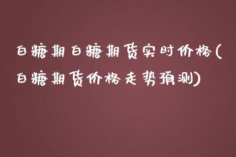 白糖期白糖期货实时价格(白糖期货价格走势预测)