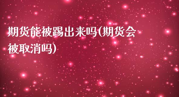 期货能被踢出来吗(期货会被取消吗)_https://www.boyangwujin.com_黄金直播间_第1张