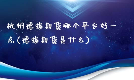 杭州德指期货哪个平台好一点(德指期货是什么)_https://www.boyangwujin.com_恒指直播间_第1张