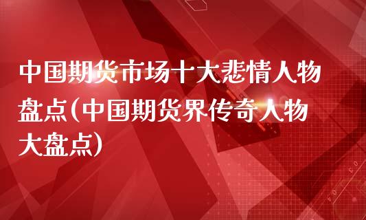 中国期货市场十大悲情人物盘点(中国期货界传奇人物大盘点)