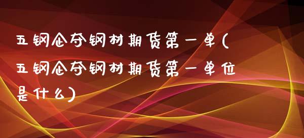 五钢企夺钢材期货第一单(五钢企夺钢材期货第一单位是什么)