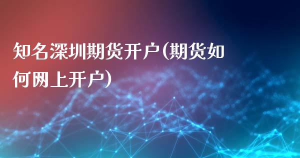 知名深圳期货开户(期货如何网上开户)_https://www.boyangwujin.com_黄金直播间_第1张