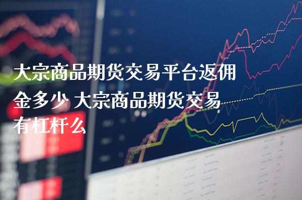 大宗商品期货交易平台返佣金多少 大宗商品期货交易有杠杆么