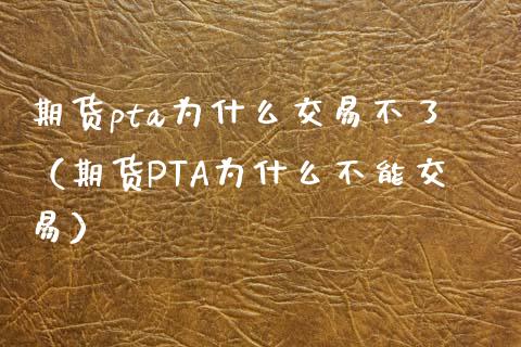 期货pta为什么交易不了（期货PTA为什么不能交易）_https://www.boyangwujin.com_期货直播间_第1张