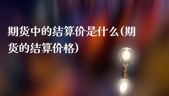 期货中的结算价是什么(期货的结算价格)_https://www.boyangwujin.com_恒指期货_第1张