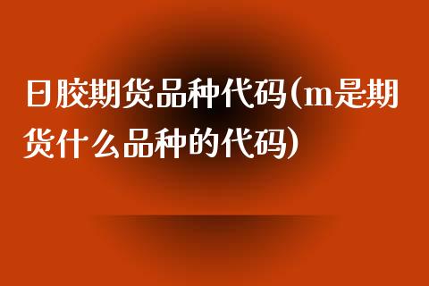 日胶期货品种代码(m是期货什么品种的代码)_https://www.boyangwujin.com_期货直播间_第1张