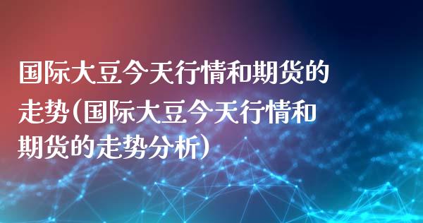 国际大豆今天行情和期货的走势(国际大豆今天行情和期货的走势分析)