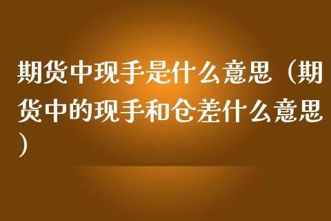 期货中现手是什么意思（期货中的现手和仓差什么意思）