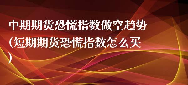 中期期货恐慌指数做空趋势(短期期货恐慌指数怎么买)_https://www.boyangwujin.com_原油期货_第1张