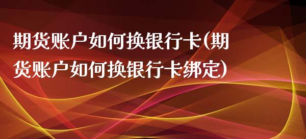 期货账户如何换银行卡(期货账户如何换银行卡绑定)