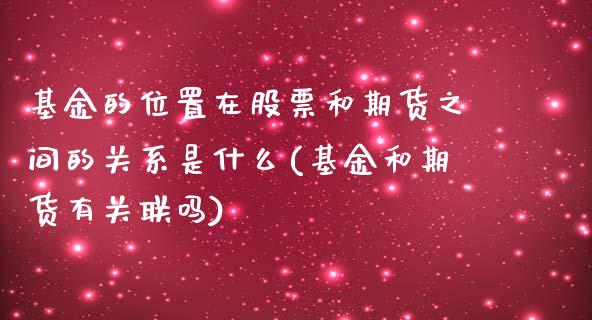 基金的位置在股票和期货之间的关系是什么(基金和期货有关联吗)