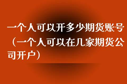 一个人可以开多少期货账号（一个人可以在几家期货公司开户）_https://www.boyangwujin.com_期货直播间_第1张