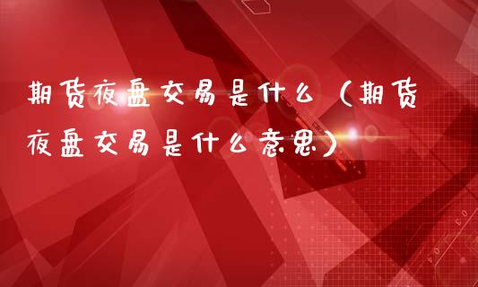 期货夜盘交易是什么（期货夜盘交易是什么意思）_https://www.boyangwujin.com_期货直播间_第1张