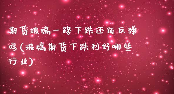 期货玻璃一路下跌还能反弹吗(玻璃期货下跌利好哪些行业)