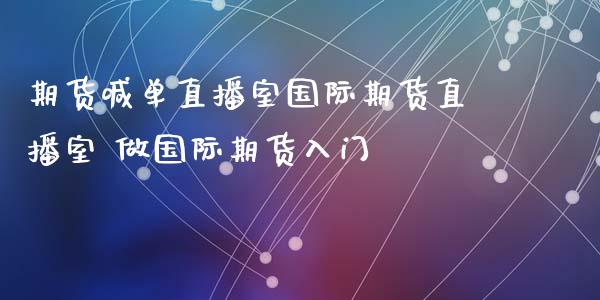 期货喊单直播室国际期货直播室 做国际期货入门