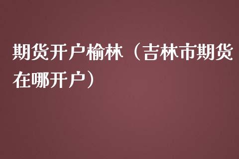 期货开户榆林（吉林市期货在哪开户）