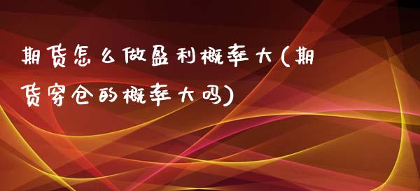 期货怎么做盈利概率大(期货穿仓的概率大吗)_https://www.boyangwujin.com_期货直播间_第1张