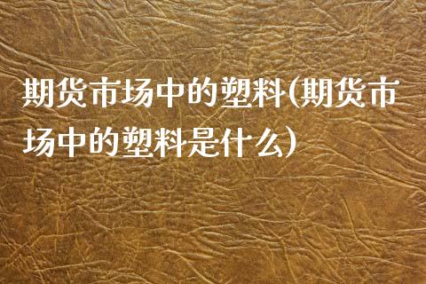 期货市场中的塑料(期货市场中的塑料是什么)