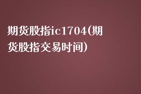 期货股指ic1704(期货股指交易时间)