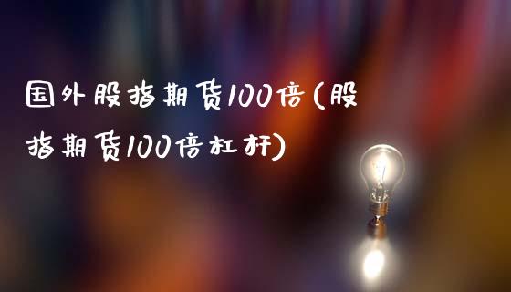 国外股指期货100倍(股指期货100倍杠杆)_https://www.boyangwujin.com_期货直播间_第1张