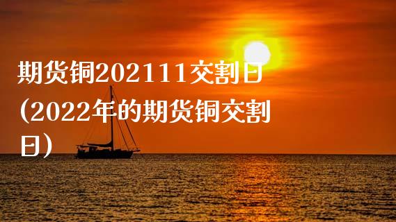 期货铜202111交割日(2022年的期货铜交割日)