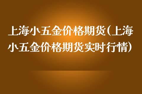 上海小五金价格期货(上海小五金价格期货实时行情)