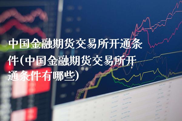 中国金融期货交易所开通条件(中国金融期货交易所开通条件有哪些)