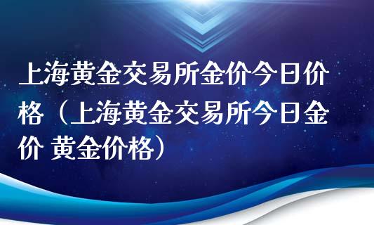 上海黄金交易所金价今日价格（上海黄金交易所今日金价 黄金价格）