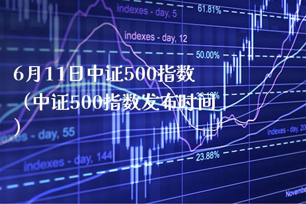 6月11日中证500指数（中证500指数发布时间）