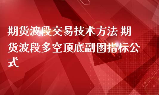 期货波段交易技术方法 期货波段多空顶底副图指标公式_https://www.boyangwujin.com_纳指期货_第1张