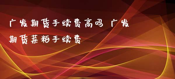 广发期货手续费高吗 广发期货菜粕手续费