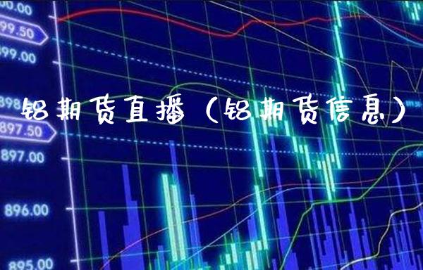 铝期货直播（铝期货信息）_https://www.boyangwujin.com_原油期货_第1张