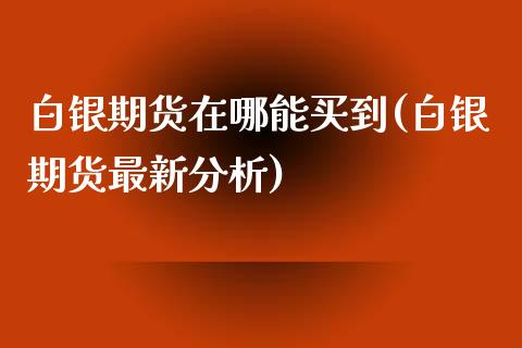 白银期货在哪能买到(白银期货最新分析)